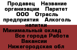 Продавец › Название организации ­ Паритет, ООО › Отрасль предприятия ­ Алкоголь, напитки › Минимальный оклад ­ 23 000 - Все города Работа » Вакансии   . Нижегородская обл.,Саров г.